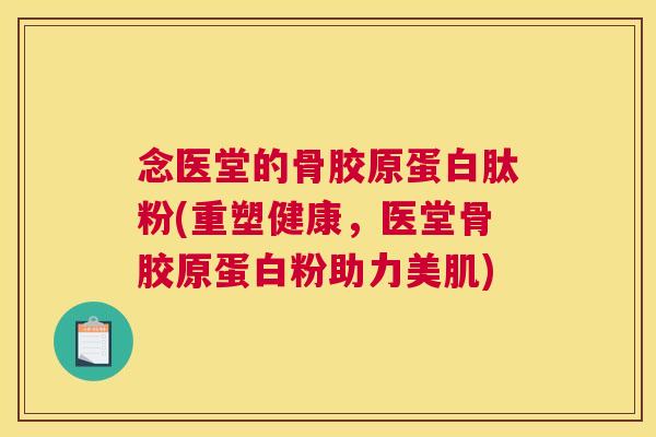 念医堂的骨胶原蛋白肽粉(重塑健康，医堂骨胶原蛋白粉助力美肌)