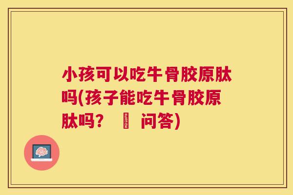小孩可以吃牛骨胶原肽吗(孩子能吃牛骨胶原肽吗？ – 问答)