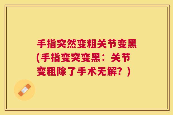 手指突然变粗关节变黑(手指变突变黑：关节变粗除了手术无解？)