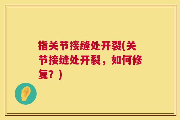 指关节接缝处开裂(关节接缝处开裂，如何修复？)