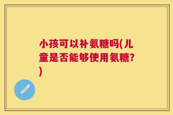 小孩可以补氨糖吗(儿童是否能够使用氨糖？)