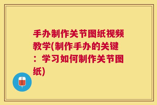 手办制作关节图纸视频教学(制作手办的关键：学习如何制作关节图纸)