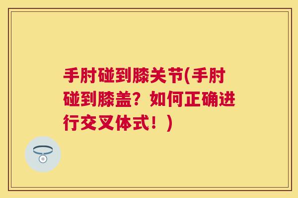 手肘碰到膝关节(手肘碰到膝盖？如何正确进行交叉体式！)