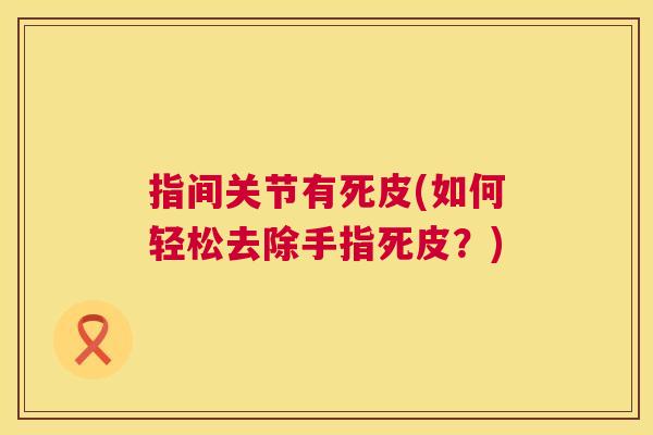 指间关节有死皮(如何轻松去除手指死皮？)