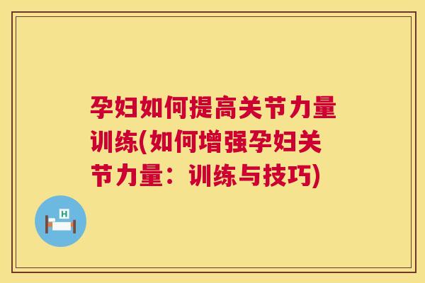 孕妇如何提高关节力量训练(如何增强孕妇关节力量：训练与技巧)