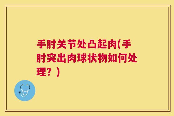 手肘关节处凸起肉(手肘突出肉球状物如何处理？)