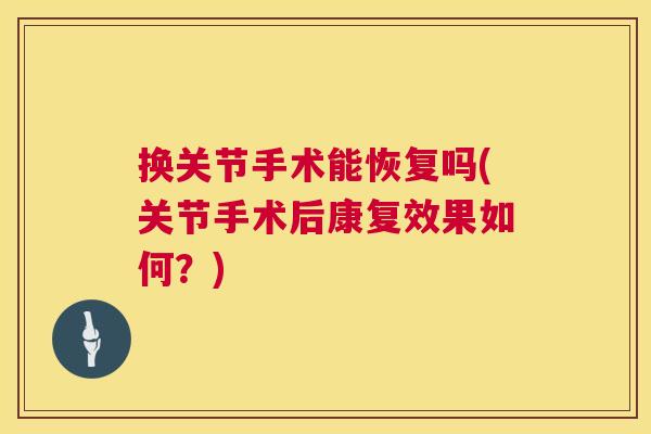 换关节手术能恢复吗(关节手术后康复效果如何？)