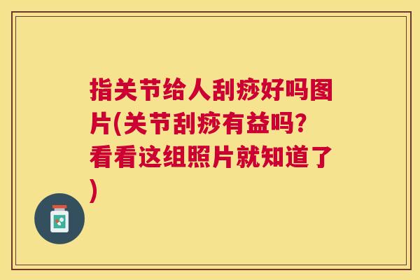 指关节给人刮痧好吗图片(关节刮痧有益吗？看看这组照片就知道了)