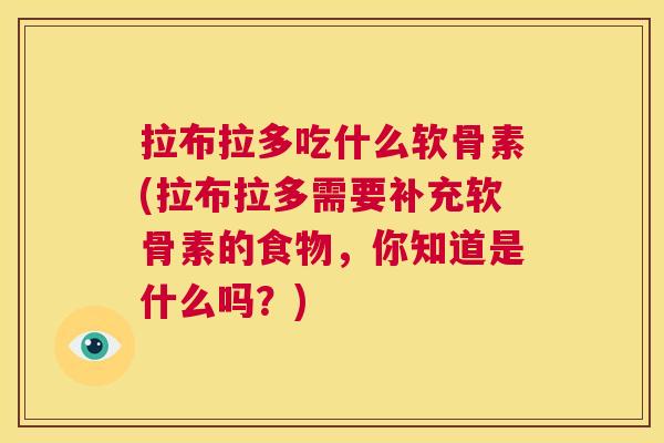拉布拉多吃什么软骨素(拉布拉多需要补充软骨素的食物,你知道是什么吗?) 拉布拉多吃什么软骨素(拉布拉多需要补充软骨素的食物,你知道是什么吗?)