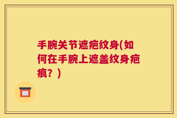 手腕关节遮疤纹身(如何在手腕上遮盖纹身疤痕？)