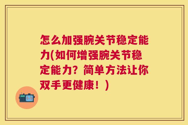 怎么加强腕关节稳定能力(如何增强腕关节稳定能力？简单方法让你双手更健康！)