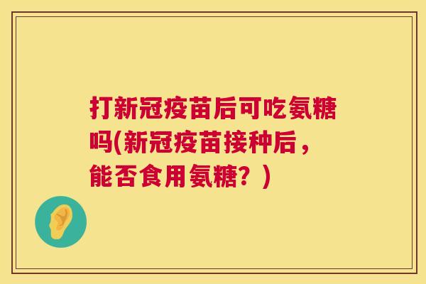 打新冠疫苗后可吃氨糖吗(新冠疫苗接种后，能否食用氨糖？)