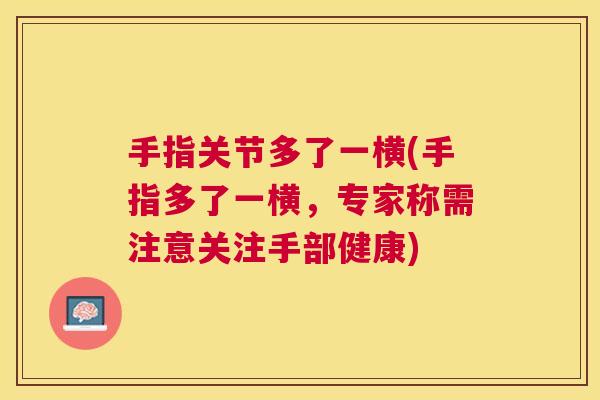 手指关节多了一横(手指多了一横，专家称需注意关注手部健康)