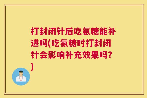 打封闭针后吃氨糖能补进吗(吃氨糖时打封闭针会影响补充效果吗？)
