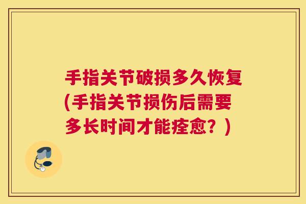 手指关节破损多久恢复(手指关节损伤后需要多长时间才能痊愈？)