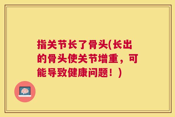指关节长了骨头(长出的骨头使关节增重，可能导致健康问题！)