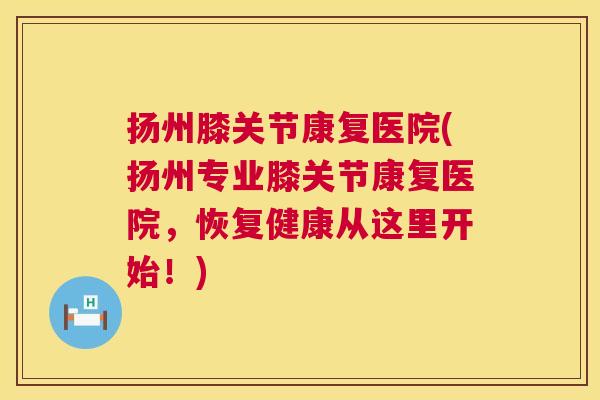 扬州膝关节康复医院(扬州专业膝关节康复医院，恢复健康从这里开始！)