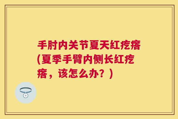 手肘内关节夏天红疙瘩(夏季手臂内侧长红疙瘩，该怎么办？)