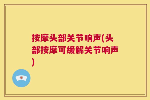 按摩头部关节响声(头部按摩可缓解关节响声)