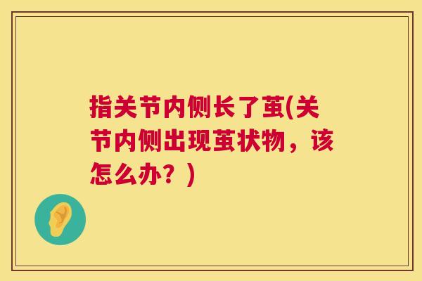 指关节内侧长了茧(关节内侧出现茧状物，该怎么办？)