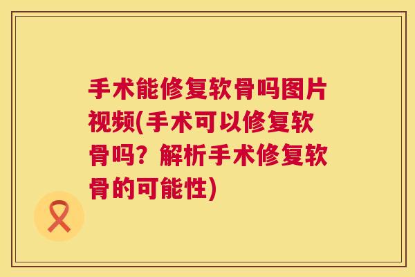 手术能修复软骨吗图片视频(手术可以修复软骨吗？解析手术修复软骨的可能性)