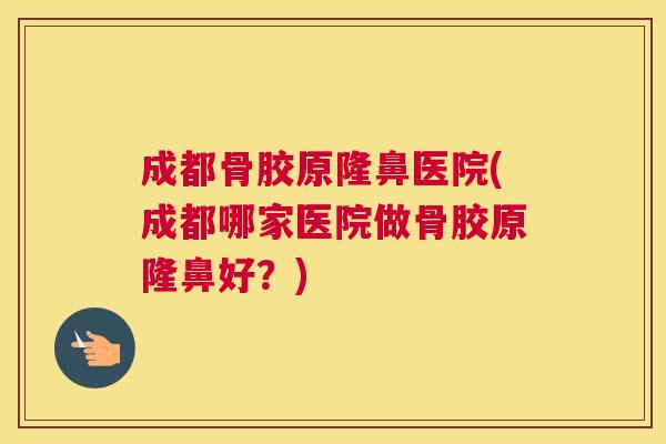 成都骨胶原隆鼻医院(成都哪家医院做骨胶原隆鼻好？)