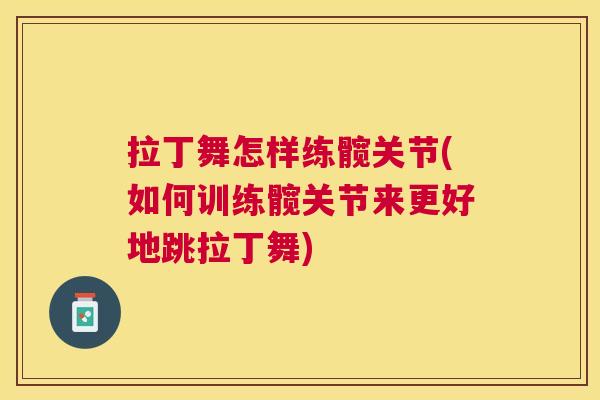 拉丁舞怎样练髋关节(如何训练髋关节来更好地跳拉丁舞)