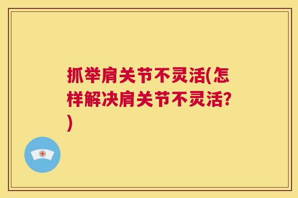 抓举肩关节不灵活(怎样解决肩关节不灵活？)