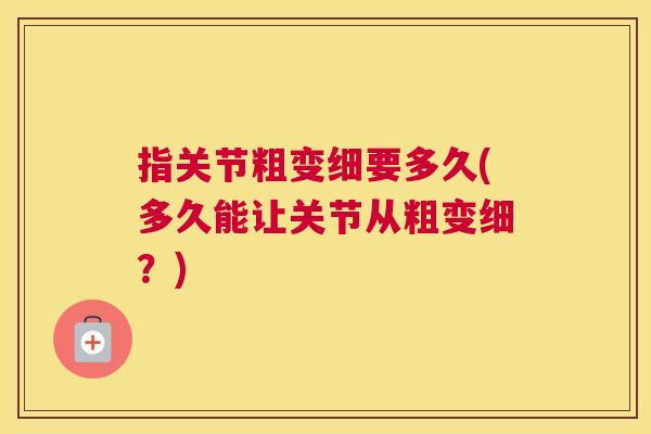 指关节粗变细要多久(多久能让关节从粗变细？)