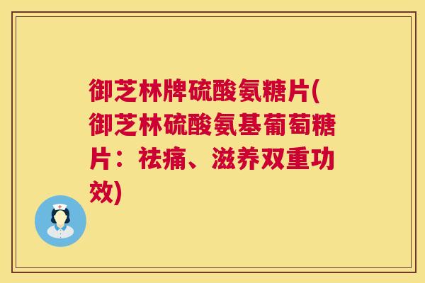御芝林牌硫酸氨糖片(御芝林硫酸氨基葡萄糖片：祛痛、滋养双重功效)