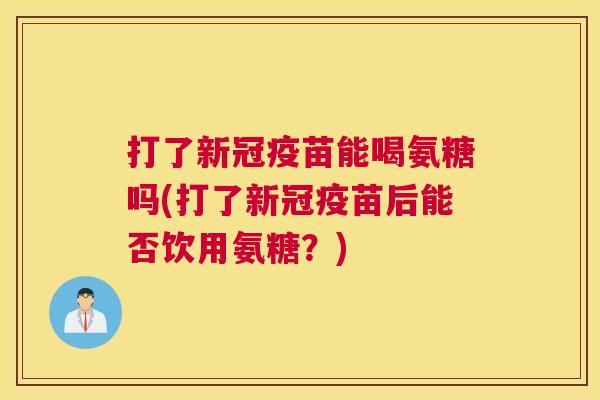 打了新冠疫苗能喝氨糖吗(打了新冠疫苗后能否饮用氨糖？)