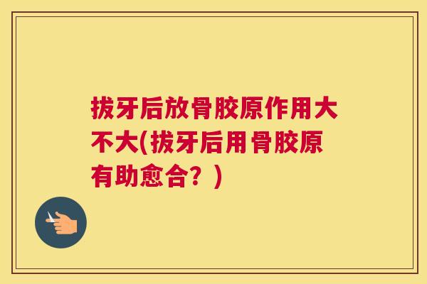 拔牙后放骨胶原作用大不大(拔牙后用骨胶原有助愈合？)