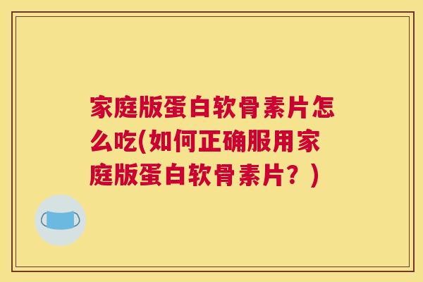 家庭版蛋白软骨素片怎么吃(如何正确服用家庭版蛋白软骨素片？)