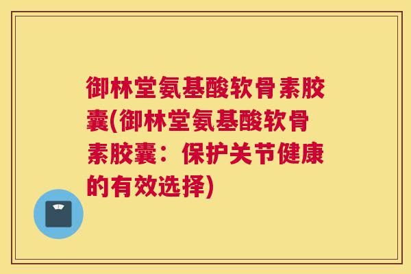 御林堂氨基酸软骨素胶囊(御林堂氨基酸软骨素胶囊：保护关节健康的有效选择)