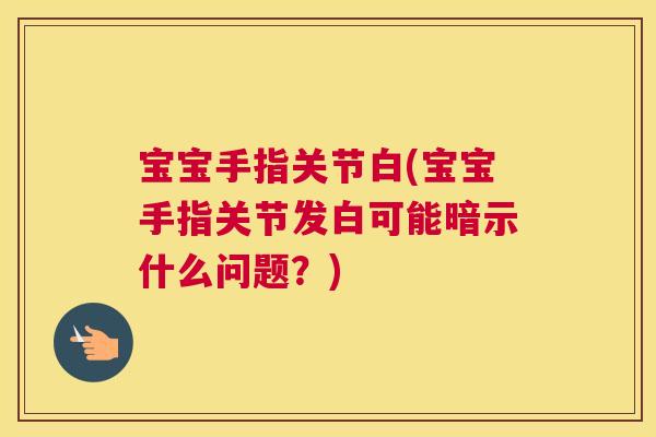 宝宝手指关节白(宝宝手指关节发白可能暗示什么问题？)