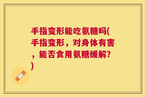 手指变形能吃氨糖吗(手指变形，对身体有害，能否食用氨糖缓解？)