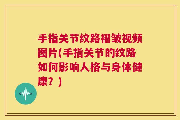 手指关节纹路褶皱视频图片(手指关节的纹路如何影响人格与身体健康？)