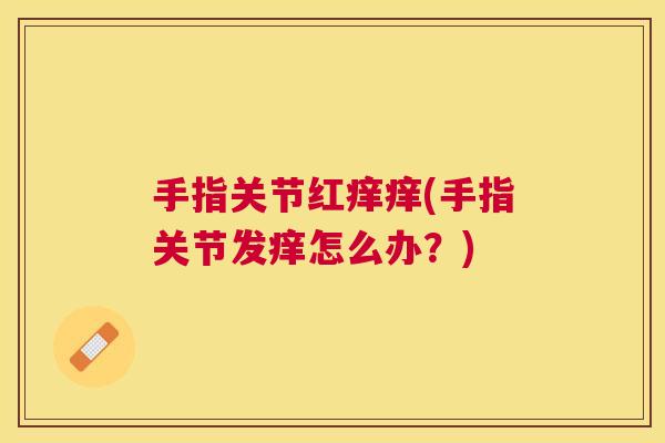 手指关节红痒痒(手指关节发痒怎么办？)