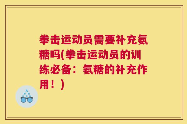 拳击运动员需要补充氨糖吗(拳击运动员的训练必备：氨糖的补充作用！)