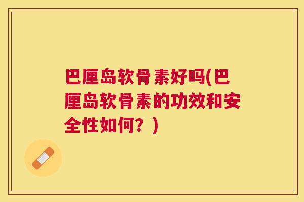 巴厘岛软骨素好吗(巴厘岛软骨素的功效和安全性如何？)