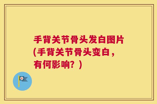 手背关节骨头发白图片(手背关节骨头变白，有何影响？)