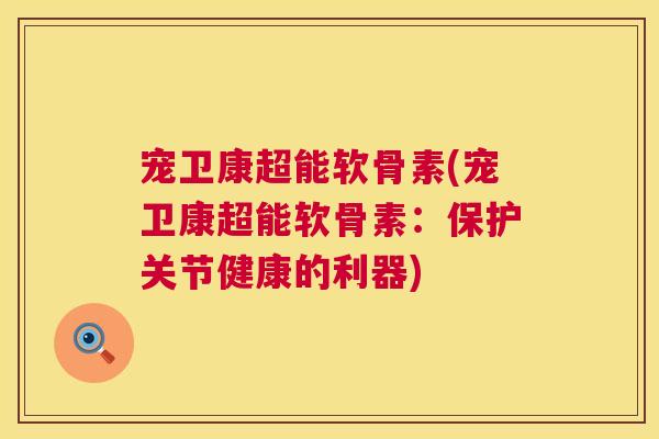 宠卫康超能软骨素(宠卫康超能软骨素：保护关节健康的利器)