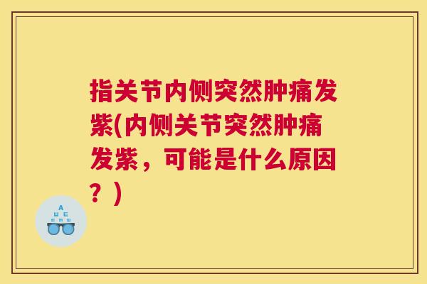 指关节内侧突然肿痛发紫(内侧关节突然肿痛发紫,可能是什么原因?) 指关节内侧突然肿痛发紫(内侧关节突然肿痛发紫,可能是什么原因?)