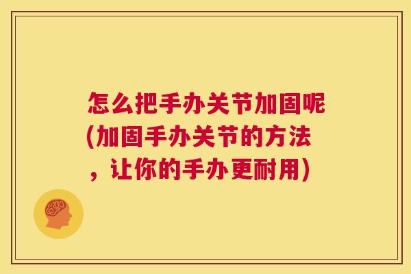 怎么把手办关节加固呢(加固手办关节的方法，让你的手办更耐用)