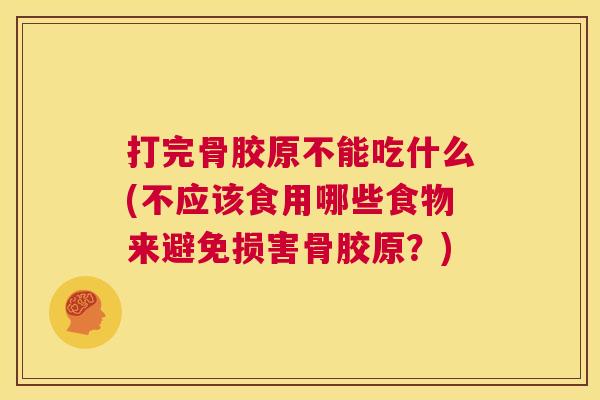 打完骨胶原不能吃什么(不应该食用哪些食物来避免损害骨胶原？)