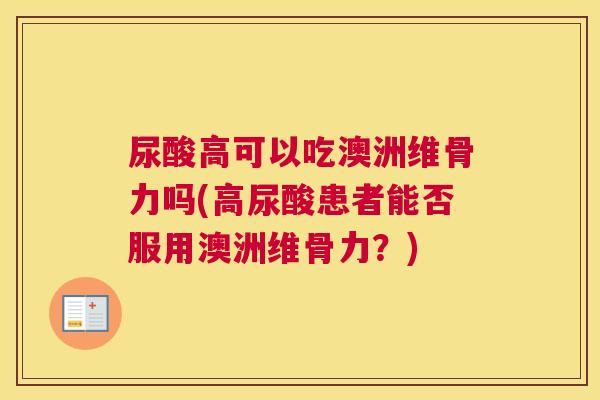 尿酸高可以吃澳洲维骨力吗(高尿酸患者能否服用澳洲维骨力？)