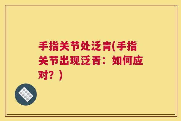 手指关节处泛青(手指关节出现泛青:如何应对?) 手指关节处泛青(手指关节出现泛青:如何应对?)