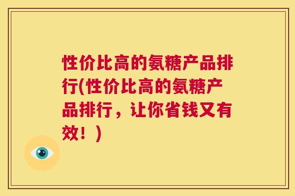 性价比高的氨糖产品排行(性价比高的氨糖产品排行，让你省钱又有效！)