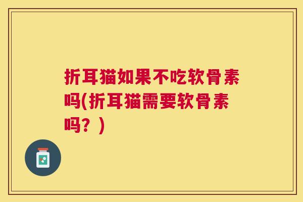 折耳猫如果不吃软骨素吗(折耳猫需要软骨素吗？)