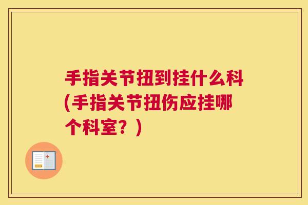 手指关节扭到挂什么科(手指关节扭伤应挂哪个科室？)